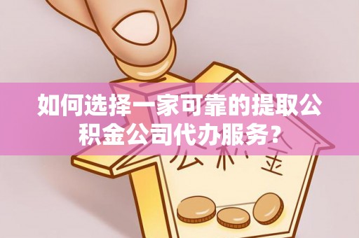 勃利如何选择一家可靠的提取公积金公司代办服务？