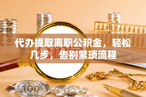 勃利代办提取离职公积金，轻松几步，告别繁琐流程