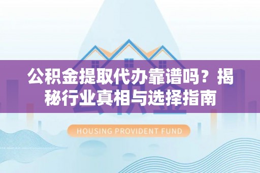 勃利公积金提取代办靠谱吗？揭秘行业真相与选择指南
