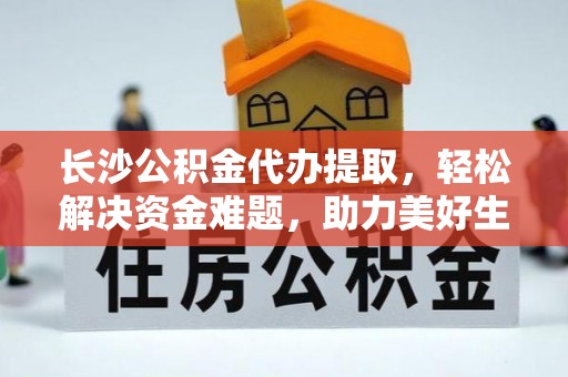 勃利长沙公积金代办提取，轻松解决资金难题，助力美好生活