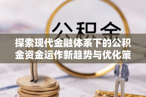 勃利探索现代金融体系下的公积金资金运作新趋势与优化策略