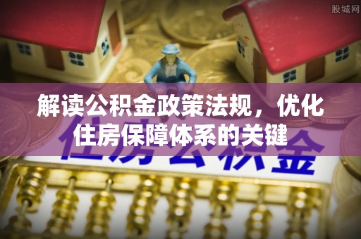 勃利解读公积金政策法规，优化住房保障体系的关键