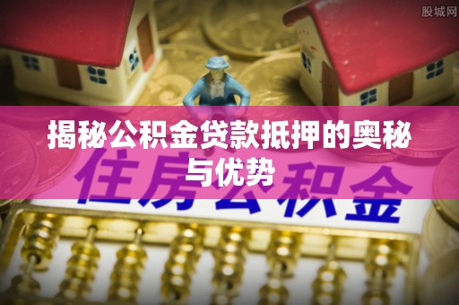 勃利揭秘公积金贷款抵押的奥秘与优势