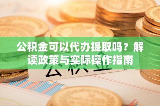 勃利公积金可以代办提取吗？解读政策与实际操作指南