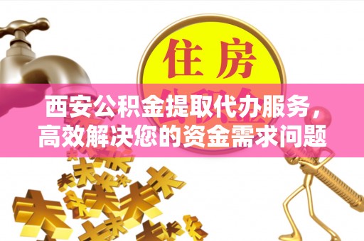 勃利西安公积金提取代办服务，高效解决您的资金需求问题