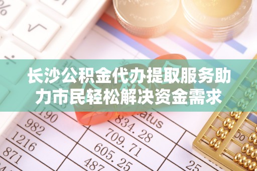 勃利长沙公积金代办提取服务助力市民轻松解决资金需求