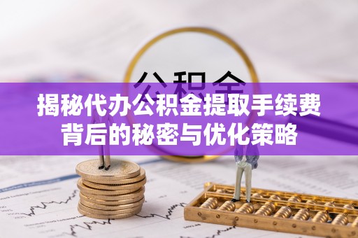 勃利揭秘代办公积金提取手续费背后的秘密与优化策略