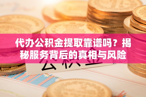 勃利代办公积金提取靠谱吗？揭秘服务背后的真相与风险