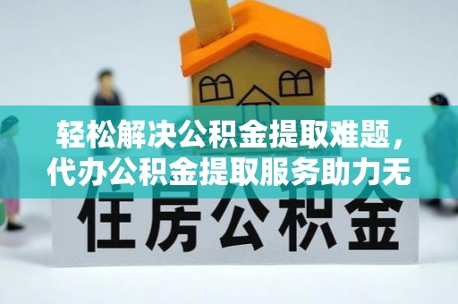 勃利轻松解决公积金提取难题，代办公积金提取服务助力无忧生活
