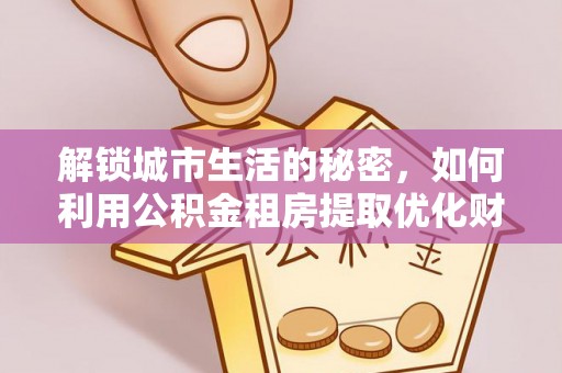 勃利解锁城市生活的秘密，如何利用公积金租房提取优化财务规划
