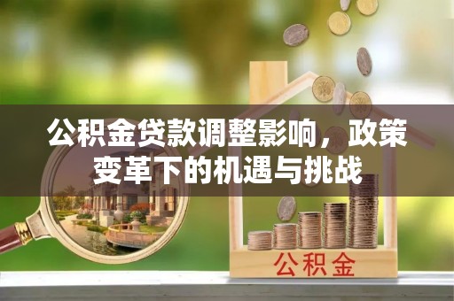 勃利公积金贷款调整影响，政策变革下的机遇与挑战