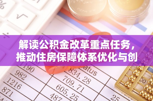勃利解读公积金改革重点任务，推动住房保障体系优化与创新