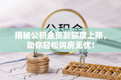 勃利揭秘公积金贷款额度上限，助你轻松购房无忧！