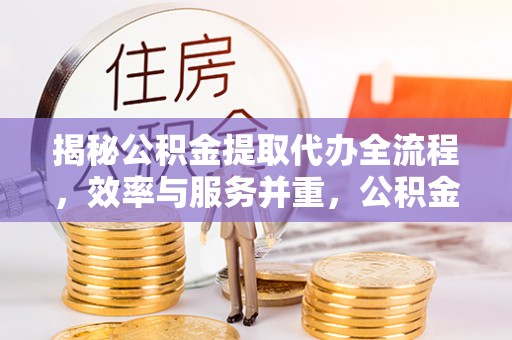 勃利揭秘公积金提取代办全流程，效率与服务并重，公积金提取代办要多久不再是难题