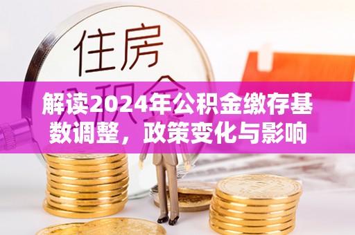 勃利解读2024年公积金缴存基数调整，政策变化与影响