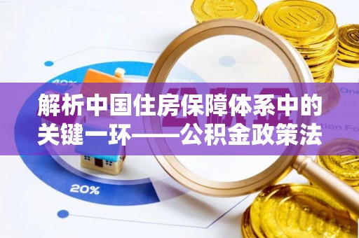 勃利解析中国住房保障体系中的关键一环——公积金政策法规的演变与影响