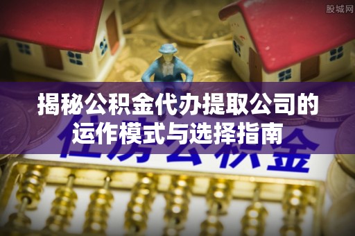 勃利揭秘公积金代办提取公司的运作模式与选择指南