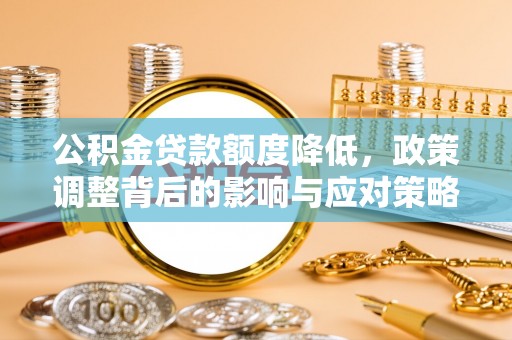 勃利公积金贷款额度降低，政策调整背后的影响与应对策略