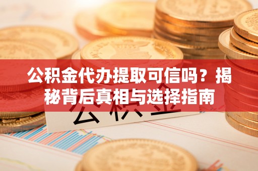 勃利公积金代办提取可信吗？揭秘背后真相与选择指南