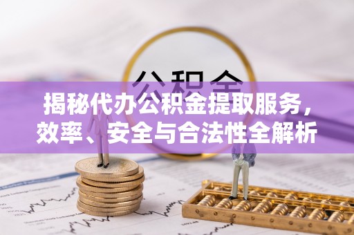 勃利揭秘代办公积金提取服务，效率、安全与合法性全解析