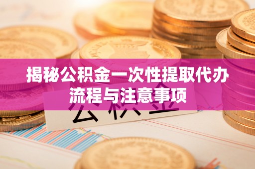 勃利揭秘公积金一次性提取代办流程与注意事项