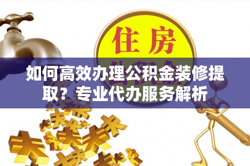 勃利如何高效办理公积金装修提取？专业代办服务解析