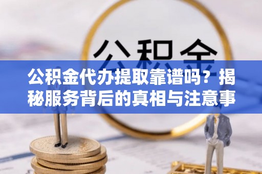 勃利公积金代办提取靠谱吗？揭秘服务背后的真相与注意事项