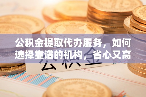 勃利公积金提取代办服务，如何选择靠谱的机构，省心又高效