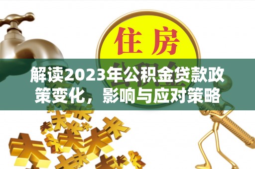 勃利解读2023年公积金贷款政策变化，影响与应对策略