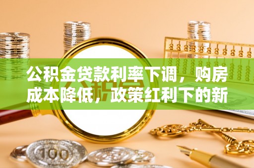 勃利公积金贷款利率下调，购房成本降低，政策红利下的新机遇
