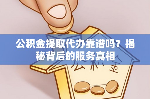 勃利公积金提取代办靠谱吗？揭秘背后的服务真相