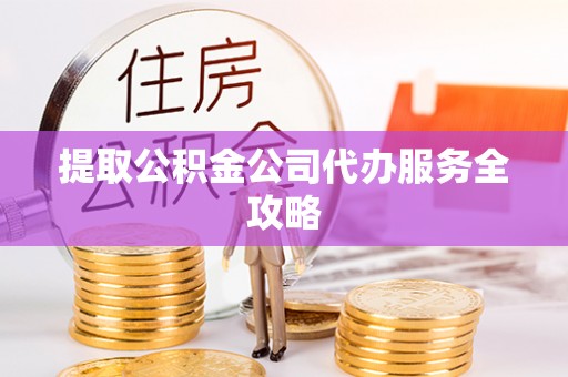 勃利提取公积金公司代办服务全攻略