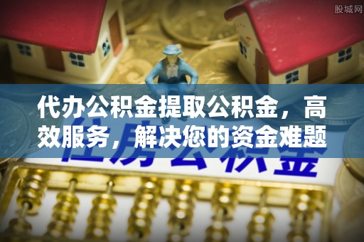 勃利代办公积金提取公积金，高效服务，解决您的资金难题