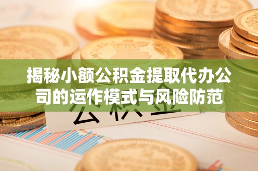 勃利揭秘小额公积金提取代办公司的运作模式与风险防范