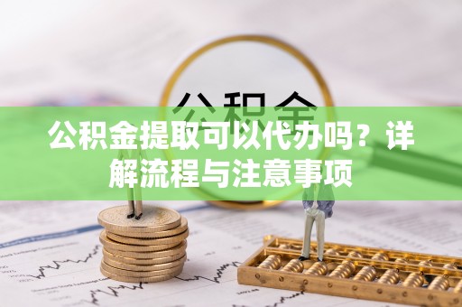 勃利公积金提取可以代办吗？详解流程与注意事项