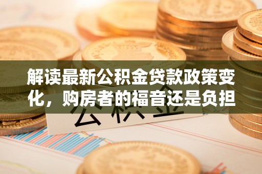 勃利解读最新公积金贷款政策变化，购房者的福音还是负担？