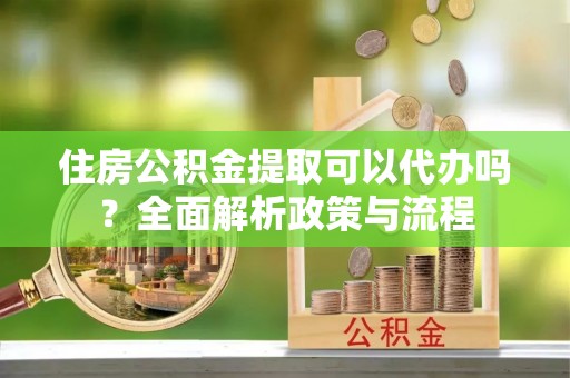 勃利住房公积金提取可以代办吗？全面解析政策与流程