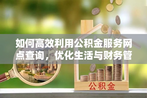 勃利如何高效利用公积金服务网点查询，优化生活与财务管理