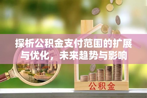 勃利探析公积金支付范围的扩展与优化，未来趋势与影响