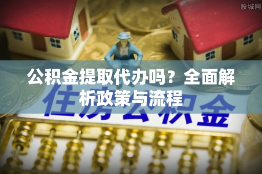 勃利公积金提取代办吗？全面解析政策与流程