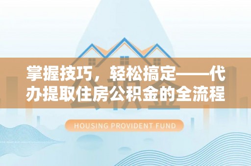 勃利掌握技巧，轻松搞定——代办提取住房公积金的全流程解析