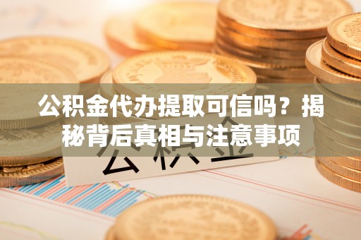 勃利公积金代办提取可信吗？揭秘背后真相与注意事项