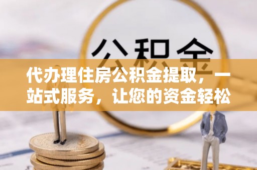 勃利代办理住房公积金提取，一站式服务，让您的资金轻松到账