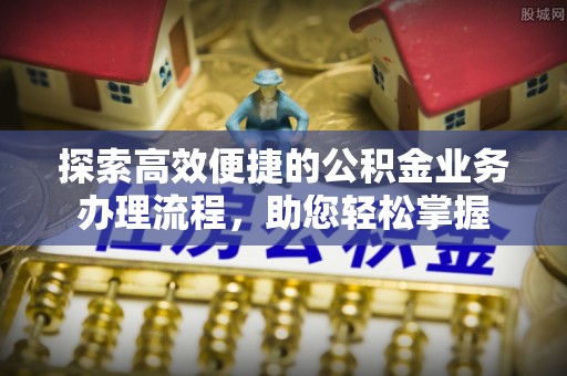 勃利探索高效便捷的公积金业务办理流程，助您轻松掌握