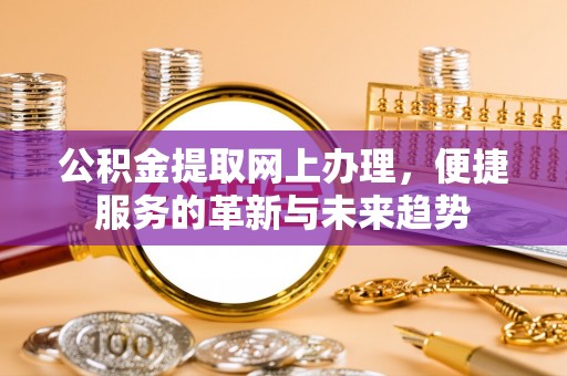 勃利公积金提取网上办理，便捷服务的革新与未来趋势