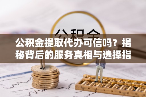 勃利公积金提取代办可信吗？揭秘背后的服务真相与选择指南