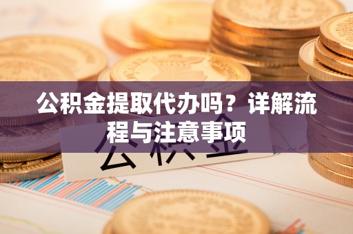 勃利公积金提取代办吗？详解流程与注意事项