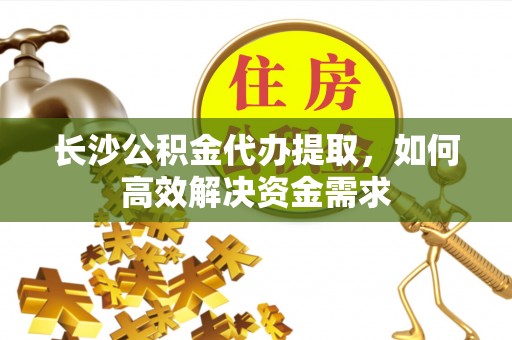 勃利长沙公积金代办提取，如何高效解决资金需求