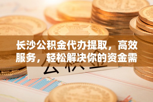 勃利长沙公积金代办提取，高效服务，轻松解决你的资金需求