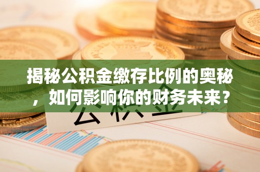 勃利揭秘公积金缴存比例的奥秘，如何影响你的财务未来？